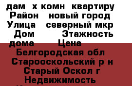 cдам 3х комн. квартиру › Район ­ новый город › Улица ­ северный мкр › Дом ­ 32 › Этажность дома ­ 9 › Цена ­ 12 000 - Белгородская обл., Старооскольский р-н, Старый Оскол г. Недвижимость » Квартиры аренда   